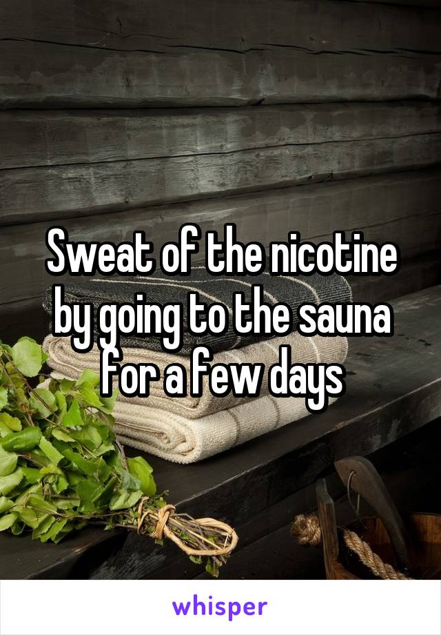 Sweat of the nicotine by going to the sauna for a few days