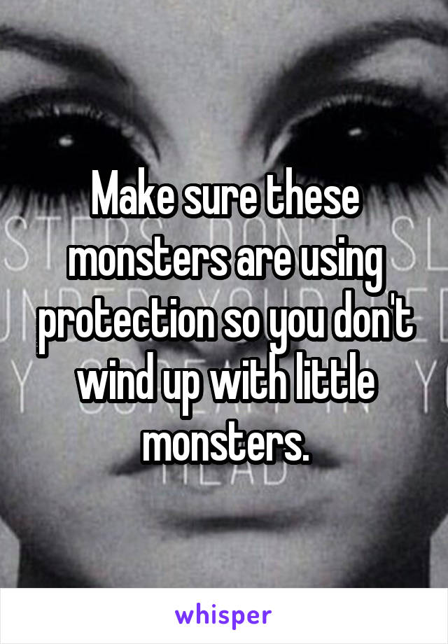 Make sure these monsters are using protection so you don't wind up with little monsters.