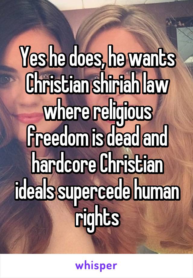Yes he does, he wants Christian shiriah law where religious freedom is dead and hardcore Christian ideals supercede human rights