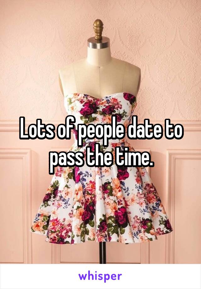 Lots of people date to pass the time.