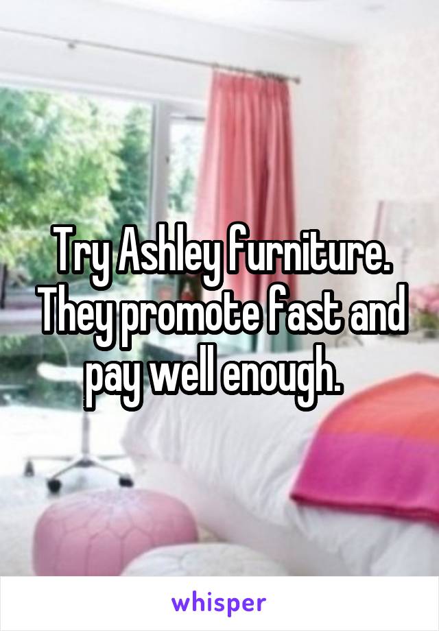  Try Ashley furniture. They promote fast and pay well enough.  