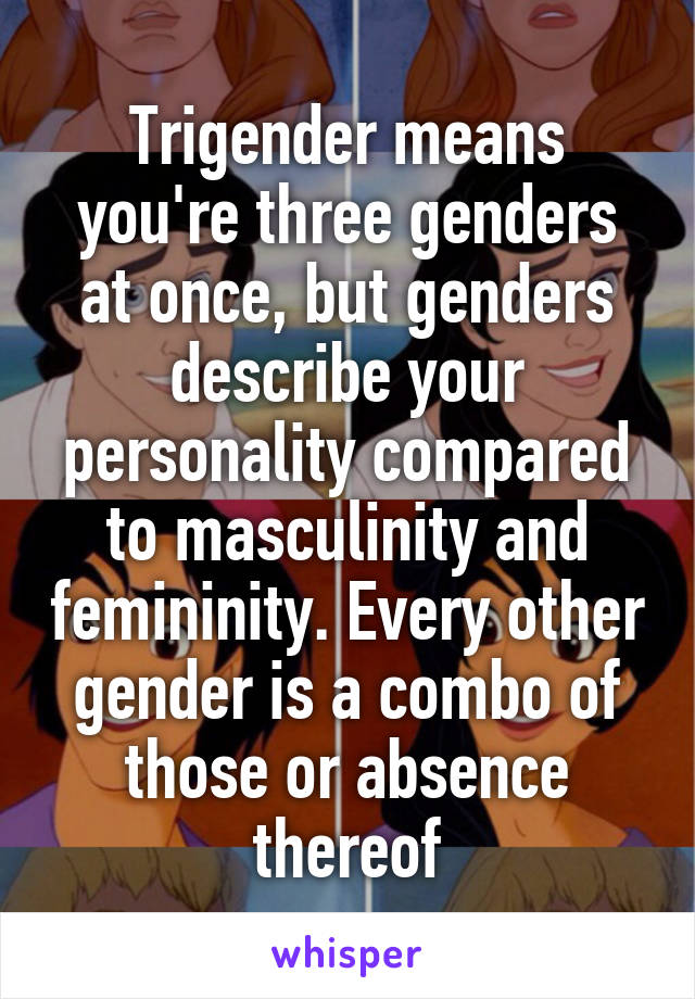 Trigender means you're three genders at once, but genders describe your personality compared to masculinity and femininity. Every other gender is a combo of those or absence thereof