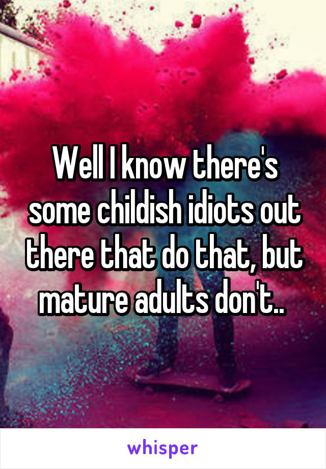 Well I know there's some childish idiots out there that do that, but mature adults don't.. 