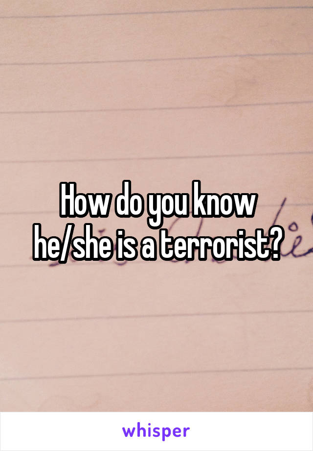 How do you know he/she is a terrorist?