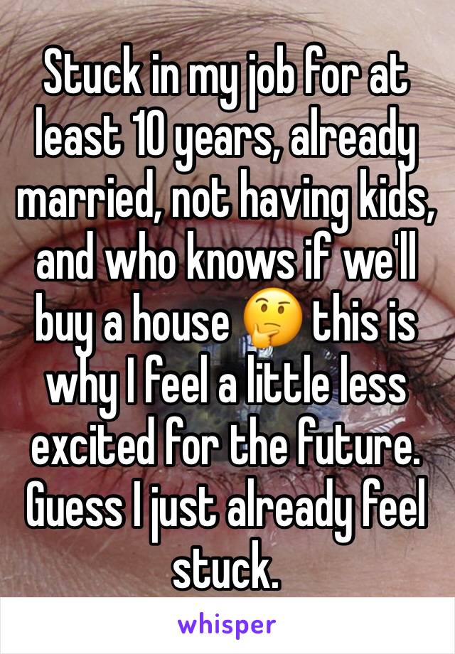 Stuck in my job for at least 10 years, already married, not having kids, and who knows if we'll buy a house 🤔 this is why I feel a little less excited for the future. Guess I just already feel stuck.