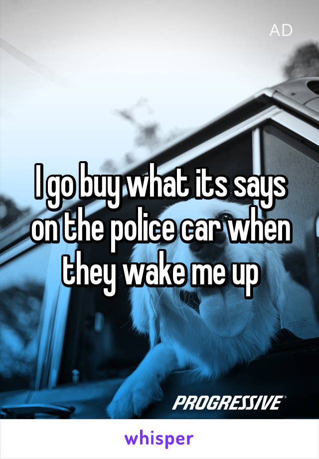 I go buy what its says on the police car when they wake me up
