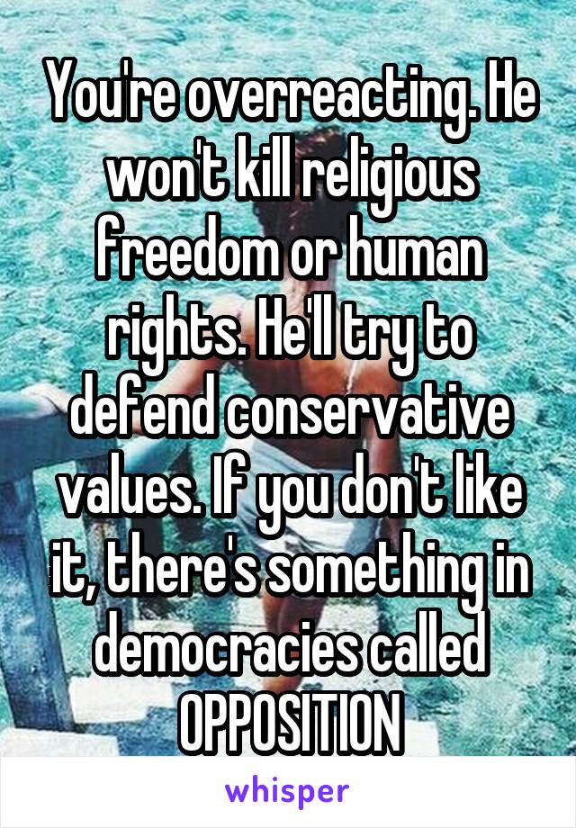 You're overreacting. He won't kill religious freedom or human rights. He'll try to defend conservative values. If you don't like it, there's something in democracies called OPPOSITION