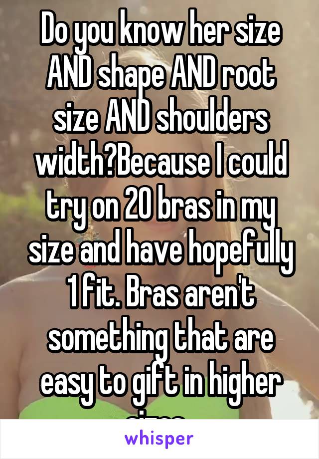 Do you know her size AND shape AND root size AND shoulders width?Because I could try on 20 bras in my size and have hopefully 1 fit. Bras aren't something that are easy to gift in higher sizes. 