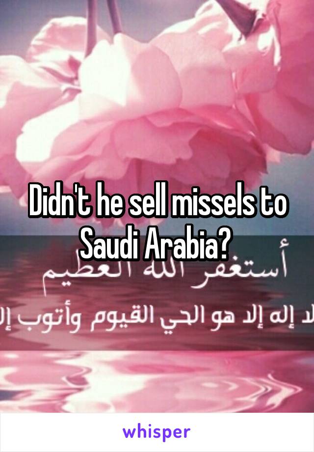 Didn't he sell missels to Saudi Arabia? 