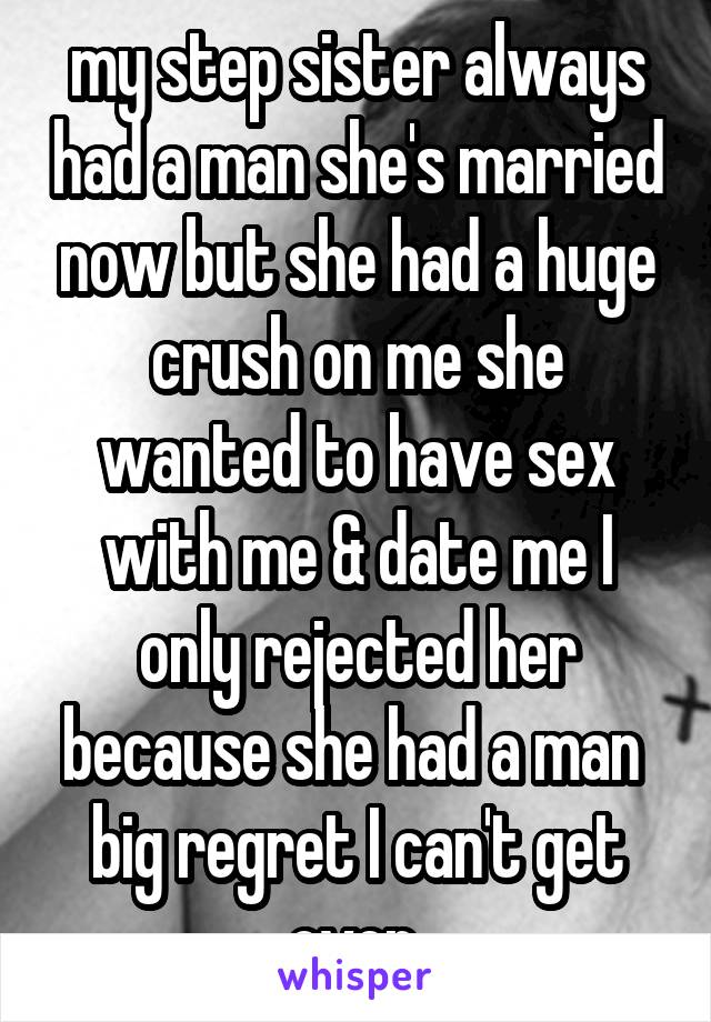 my step sister always had a man she's married now but she had a huge crush on me she wanted to have sex with me & date me I only rejected her because she had a man  big regret I can't get over 