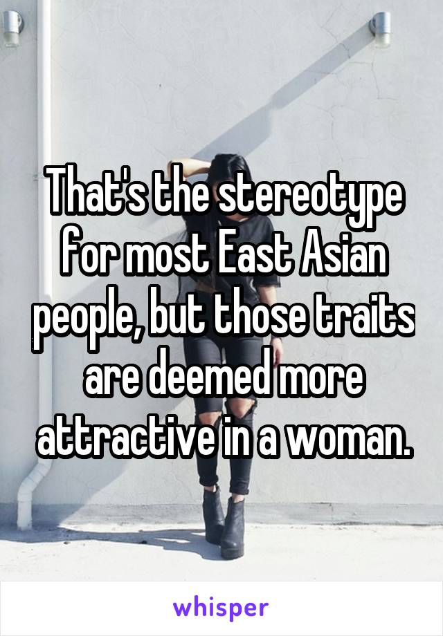 That's the stereotype for most East Asian people, but those traits are deemed more attractive in a woman.