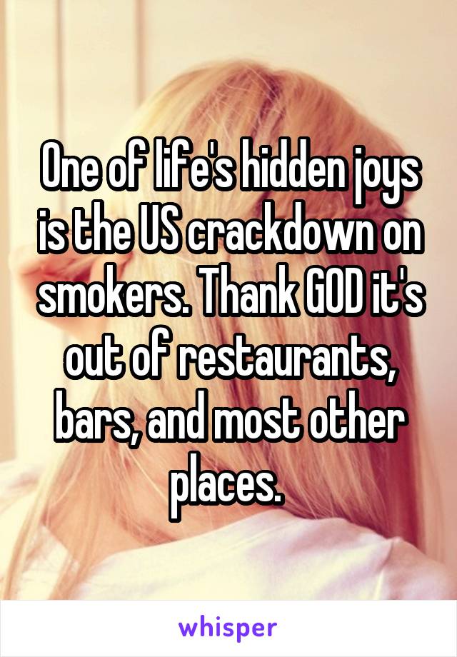 One of life's hidden joys is the US crackdown on smokers. Thank GOD it's out of restaurants, bars, and most other places. 
