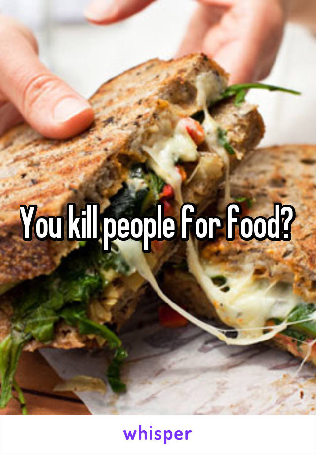 You kill people for food? 