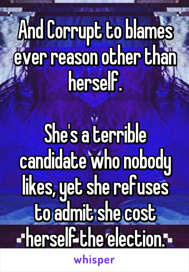 And Corrupt to blames ever reason other than herself.

She's a terrible candidate who nobody likes, yet she refuses to admit she cost herself the election.