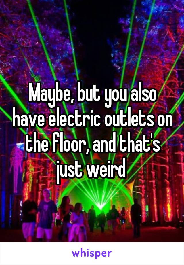 Maybe, but you also have electric outlets on the floor, and that's just weird 