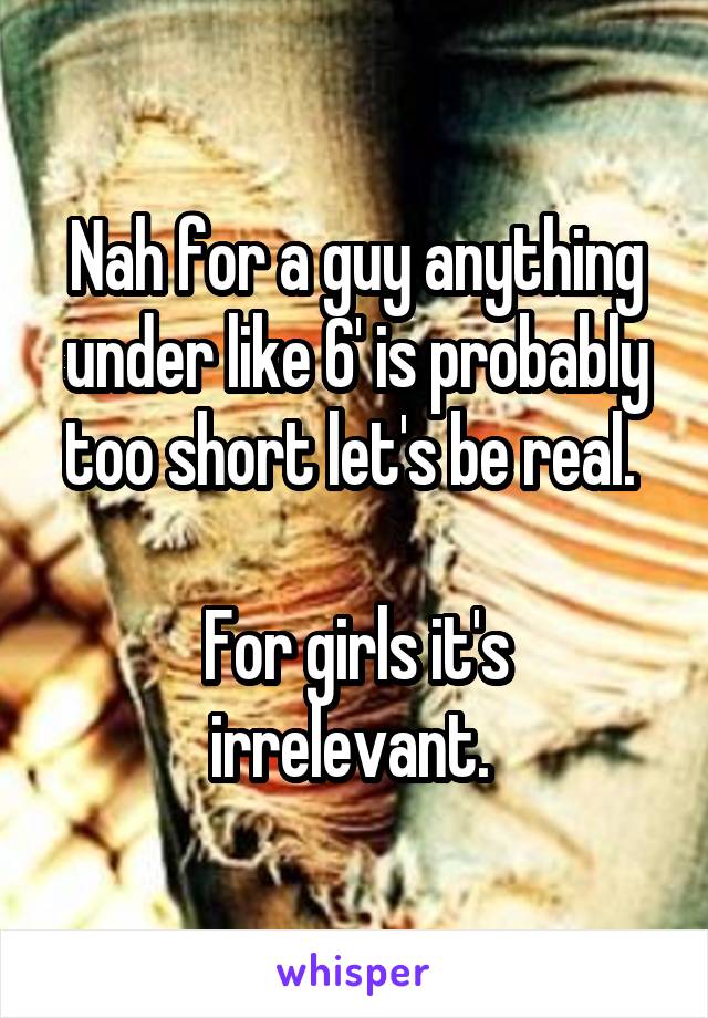 Nah for a guy anything under like 6' is probably too short let's be real. 

For girls it's irrelevant. 