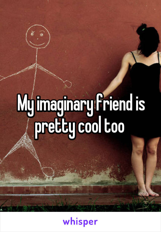 My imaginary friend is pretty cool too 