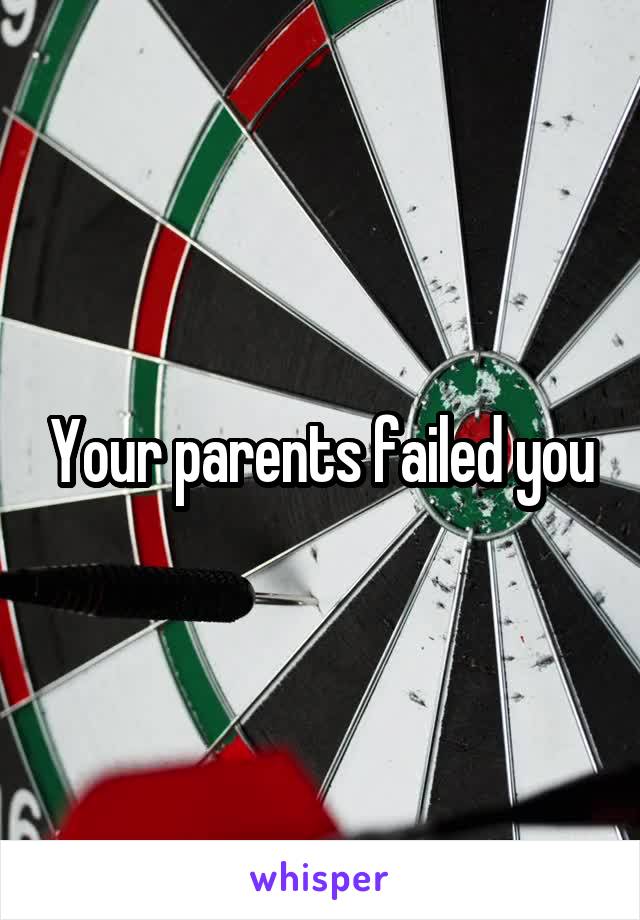 Your parents failed you