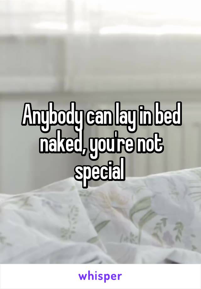 Anybody can lay in bed naked, you're not special 