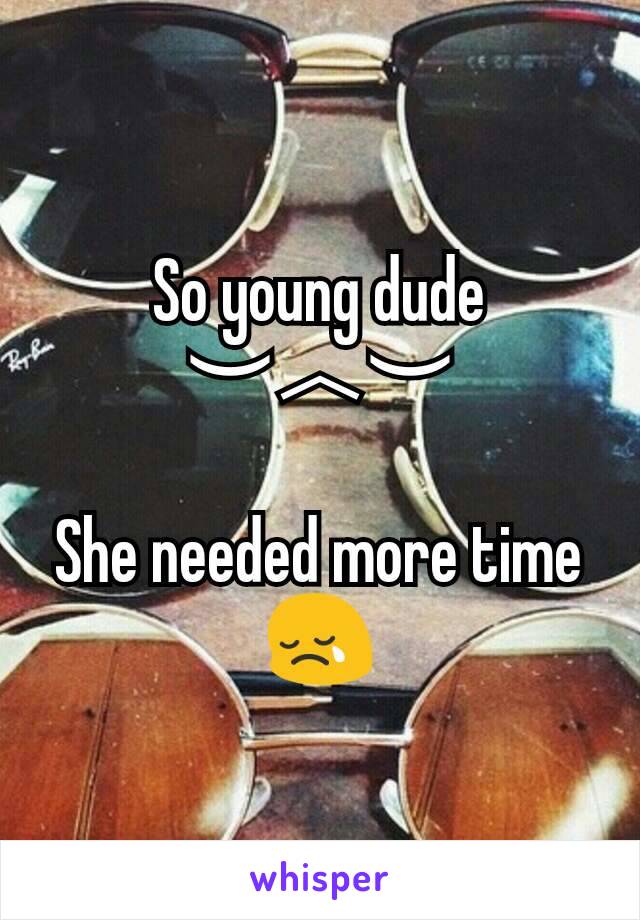 So young dude ︶︿︶

She needed more time 😢