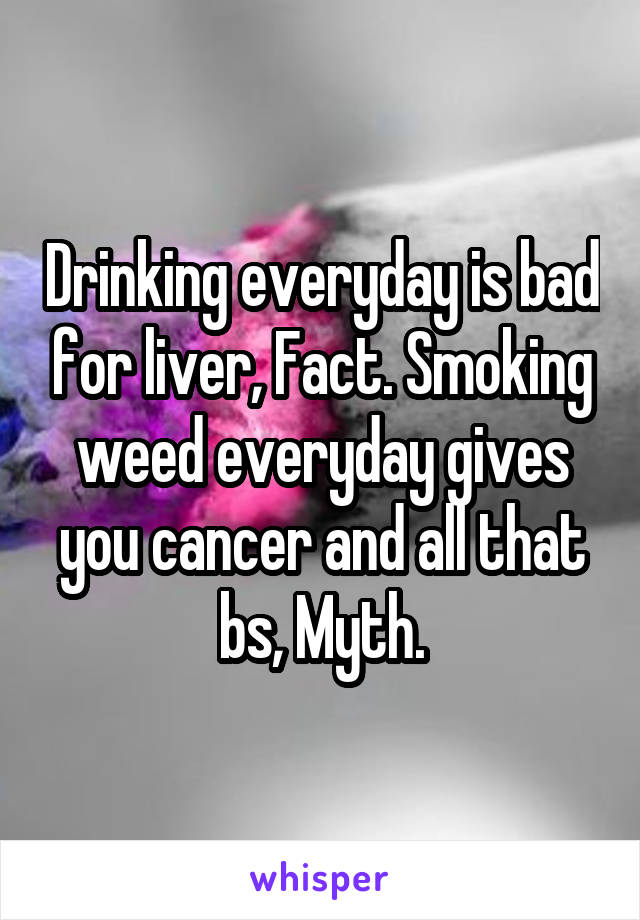 Drinking everyday is bad for liver, Fact. Smoking weed everyday gives you cancer and all that bs, Myth.