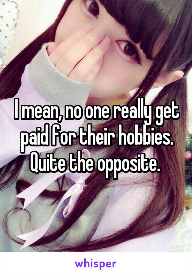 I mean, no one really get paid for their hobbies. Quite the opposite. 