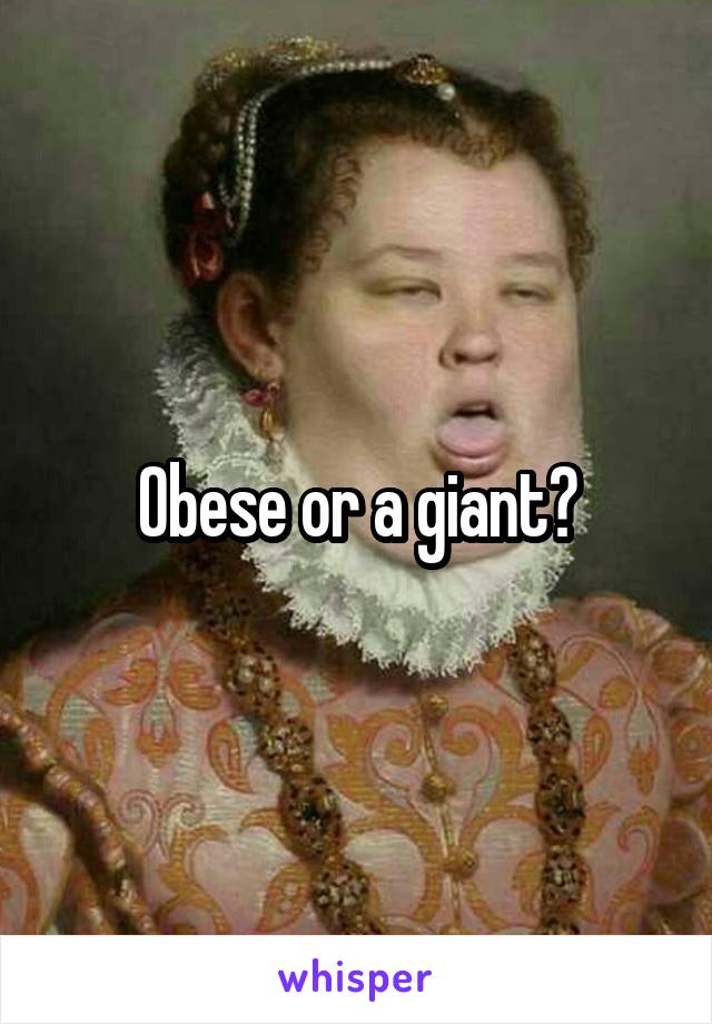 Obese or a giant?