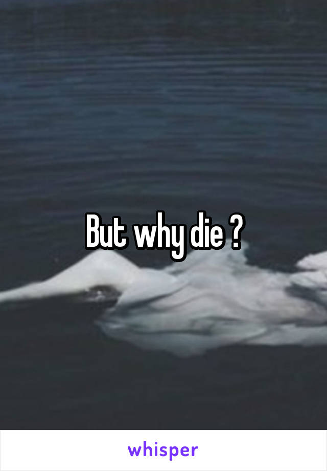 But why die ?