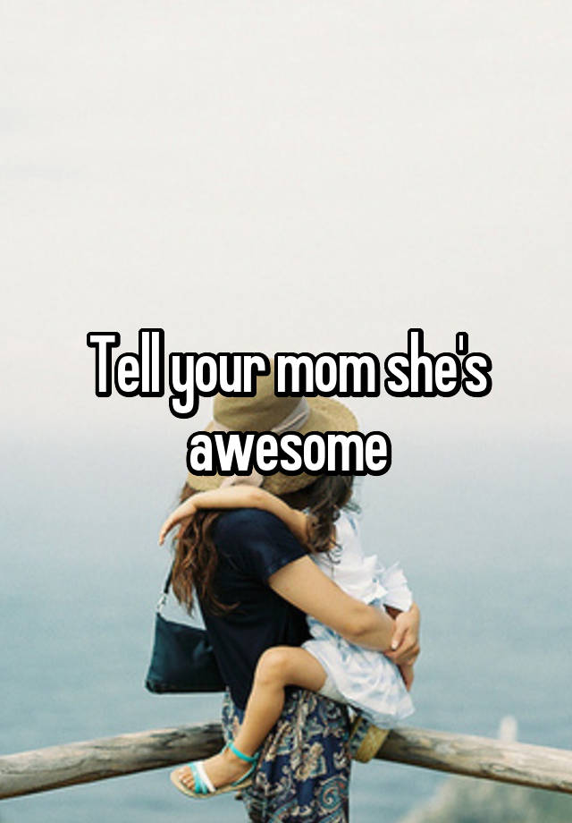 Tell your mom she's awesome