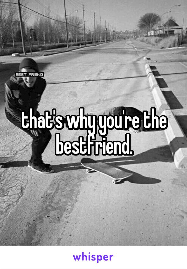 that's why you're the bestfriend.