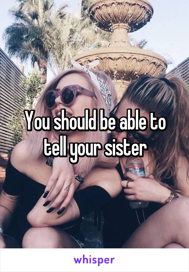 You should be able to tell your sister