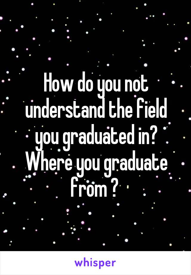How do you not understand the field you graduated in? Where you graduate from ? 