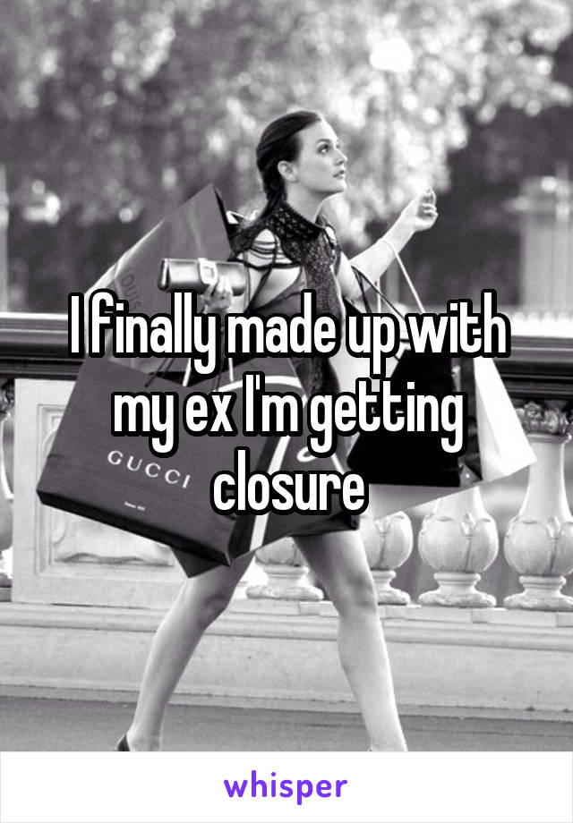 I finally made up with my ex I'm getting closure