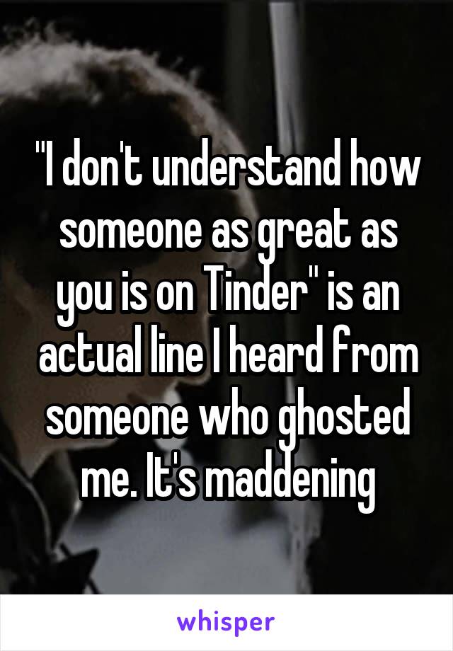 "I don't understand how someone as great as you is on Tinder" is an actual line I heard from someone who ghosted me. It's maddening