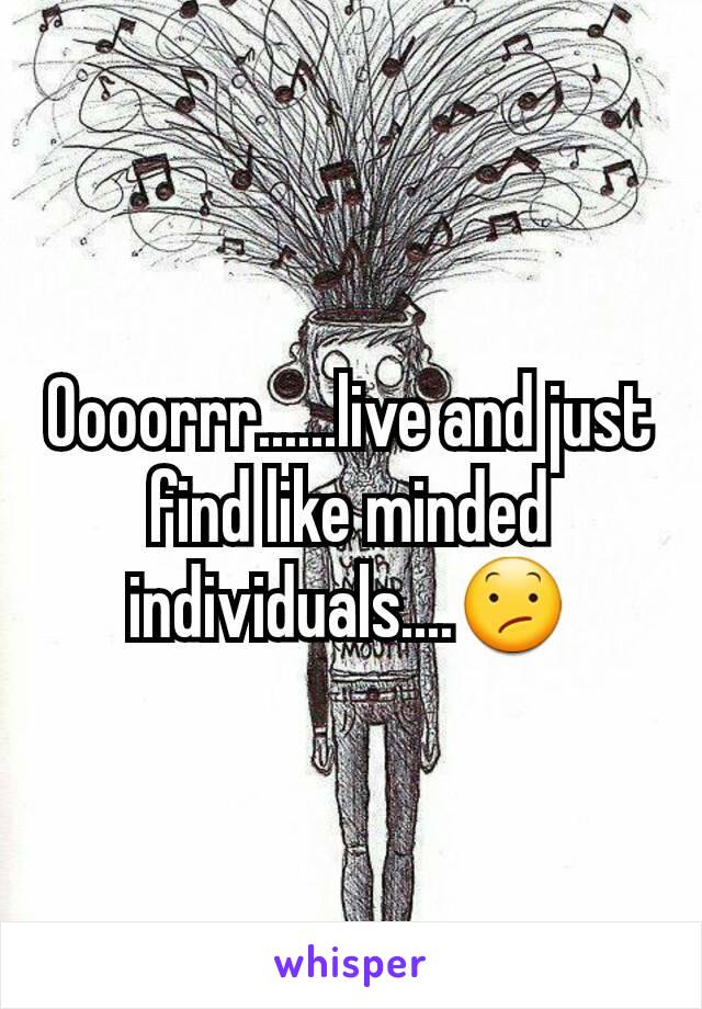 Oooorrr......live and just find like minded individuals....😕