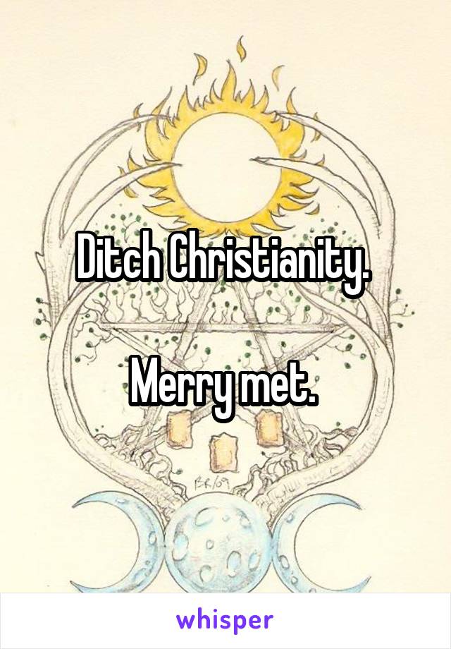 Ditch Christianity. 

Merry met. 