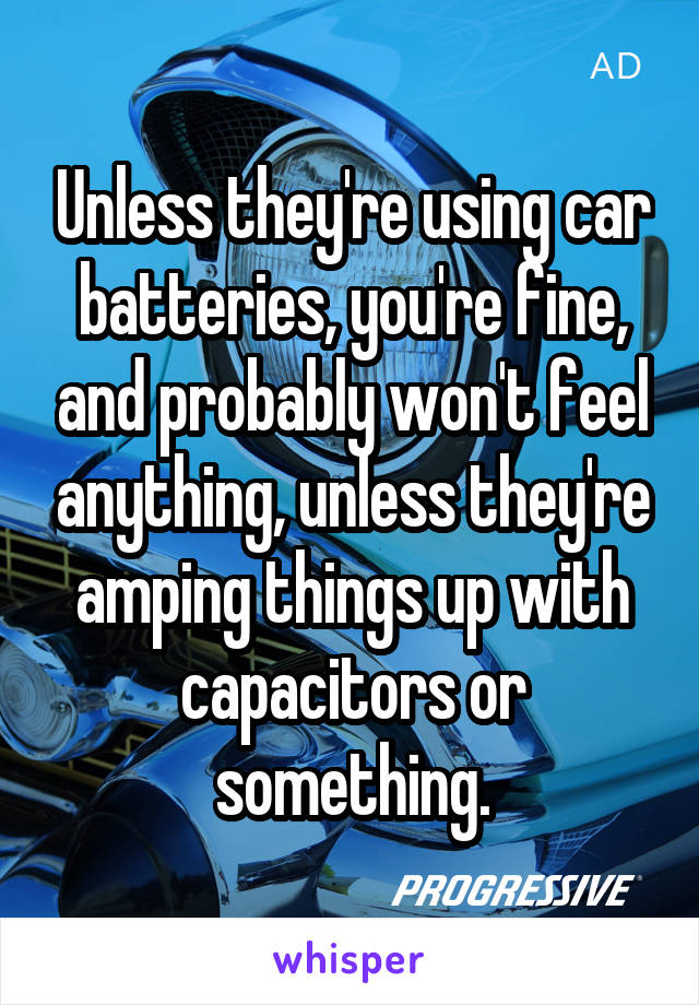 Unless they're using car batteries, you're fine, and probably won't feel anything, unless they're amping things up with capacitors or something.