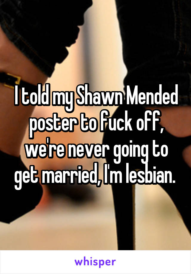 I told my Shawn Mended poster to fuck off, we're never going to get married, I'm lesbian. 