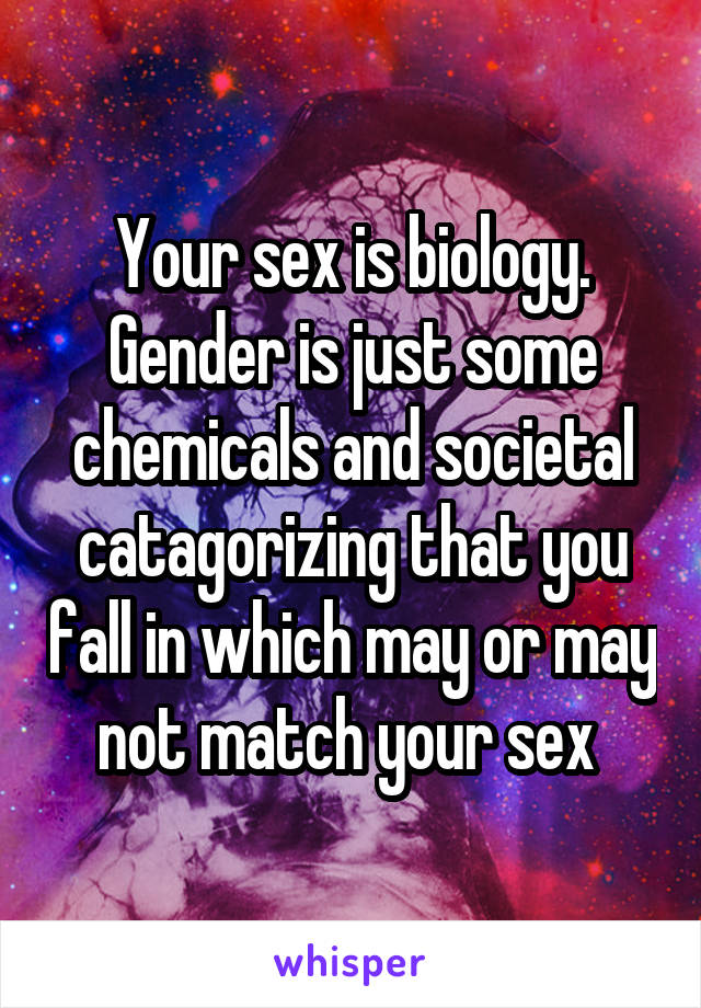 Your sex is biology.
Gender is just some chemicals and societal catagorizing that you fall in which may or may not match your sex 