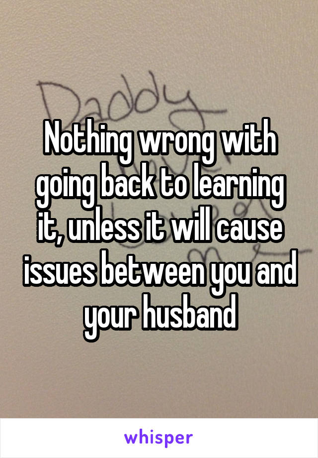 Nothing wrong with going back to learning it, unless it will cause issues between you and your husband