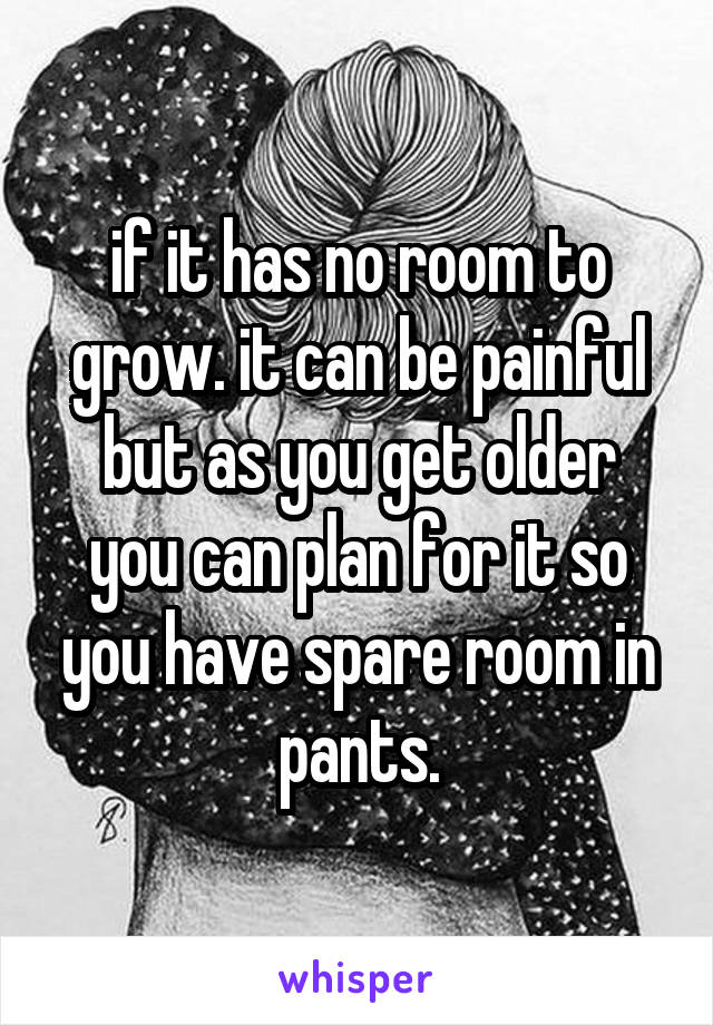 if it has no room to grow. it can be painful
but as you get older you can plan for it so you have spare room in pants.
