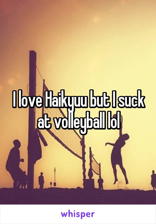 I love Haikyuu but I suck at volleyball lol