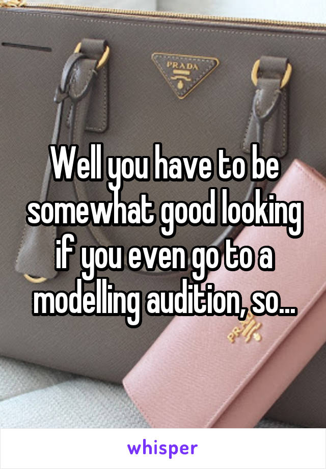 Well you have to be somewhat good looking if you even go to a modelling audition, so...
