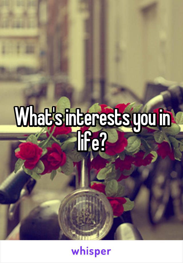 What's interests you in life?