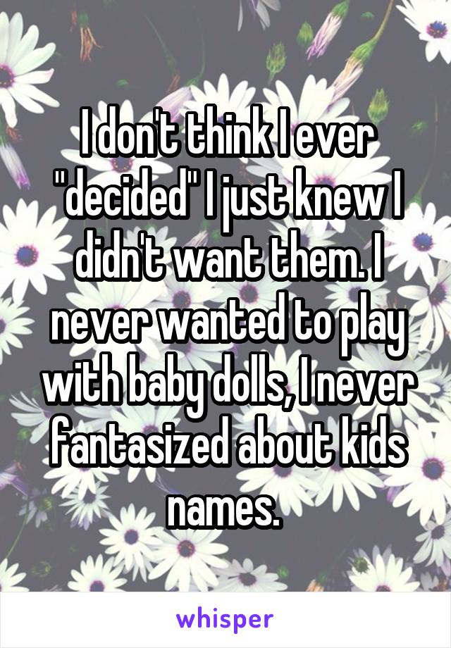 I don't think I ever "decided" I just knew I didn't want them. I never wanted to play with baby dolls, I never fantasized about kids names. 