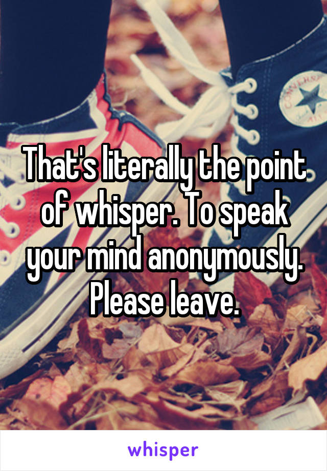 That's literally the point of whisper. To speak your mind anonymously.
Please leave.
