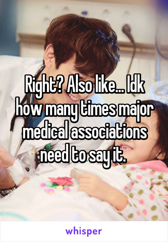 Right? Also like... Idk how many times major medical associations need to say it. 