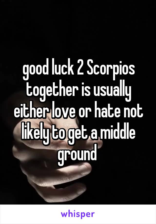 good luck 2 Scorpios together is usually either love or hate not likely to get a middle ground 