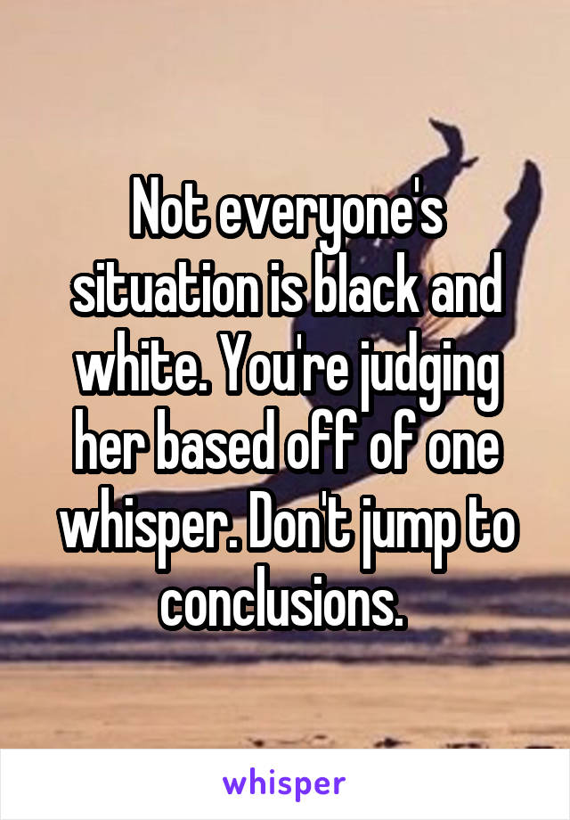Not everyone's situation is black and white. You're judging her based off of one whisper. Don't jump to conclusions. 