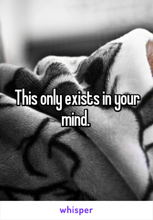 This only exists in your mind. 